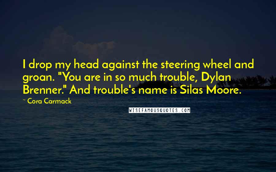 Cora Carmack Quotes: I drop my head against the steering wheel and groan. "You are in so much trouble, Dylan Brenner." And trouble's name is Silas Moore.