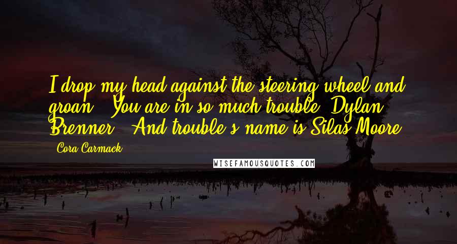 Cora Carmack Quotes: I drop my head against the steering wheel and groan. "You are in so much trouble, Dylan Brenner." And trouble's name is Silas Moore.