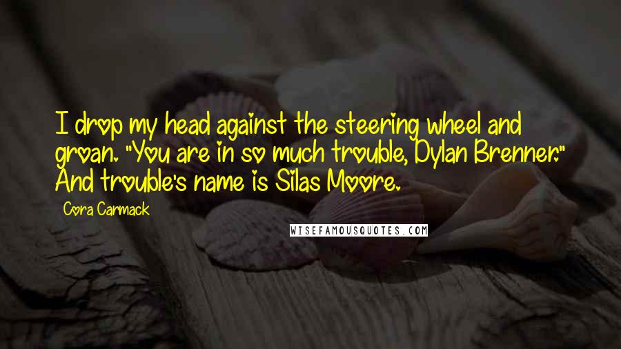 Cora Carmack Quotes: I drop my head against the steering wheel and groan. "You are in so much trouble, Dylan Brenner." And trouble's name is Silas Moore.