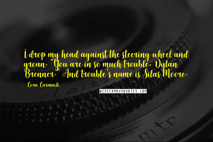 Cora Carmack Quotes: I drop my head against the steering wheel and groan. "You are in so much trouble, Dylan Brenner." And trouble's name is Silas Moore.