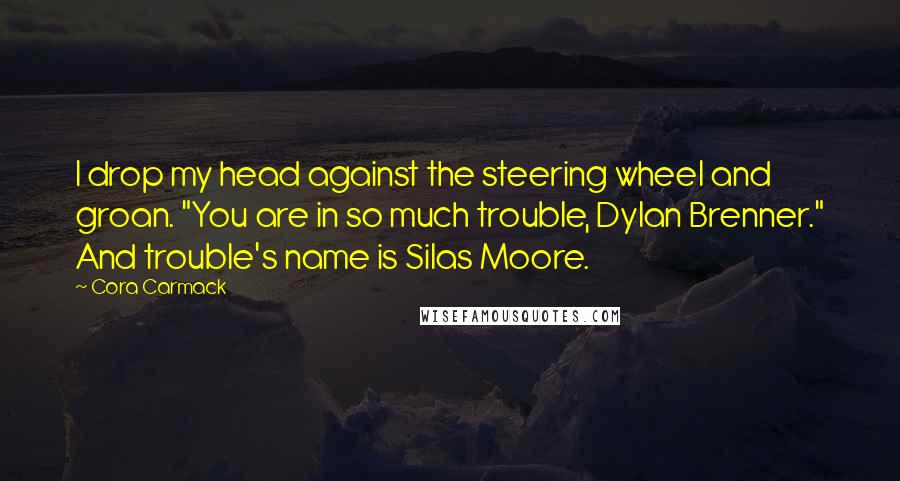 Cora Carmack Quotes: I drop my head against the steering wheel and groan. "You are in so much trouble, Dylan Brenner." And trouble's name is Silas Moore.