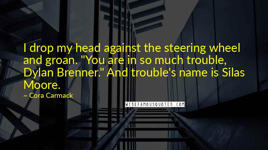 Cora Carmack Quotes: I drop my head against the steering wheel and groan. "You are in so much trouble, Dylan Brenner." And trouble's name is Silas Moore.