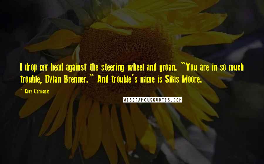 Cora Carmack Quotes: I drop my head against the steering wheel and groan. "You are in so much trouble, Dylan Brenner." And trouble's name is Silas Moore.