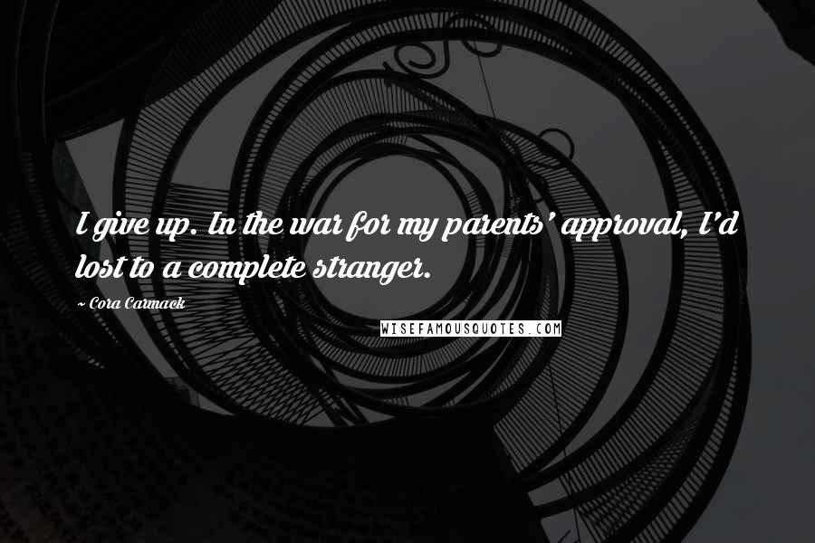 Cora Carmack Quotes: I give up. In the war for my parents' approval, I'd lost to a complete stranger.
