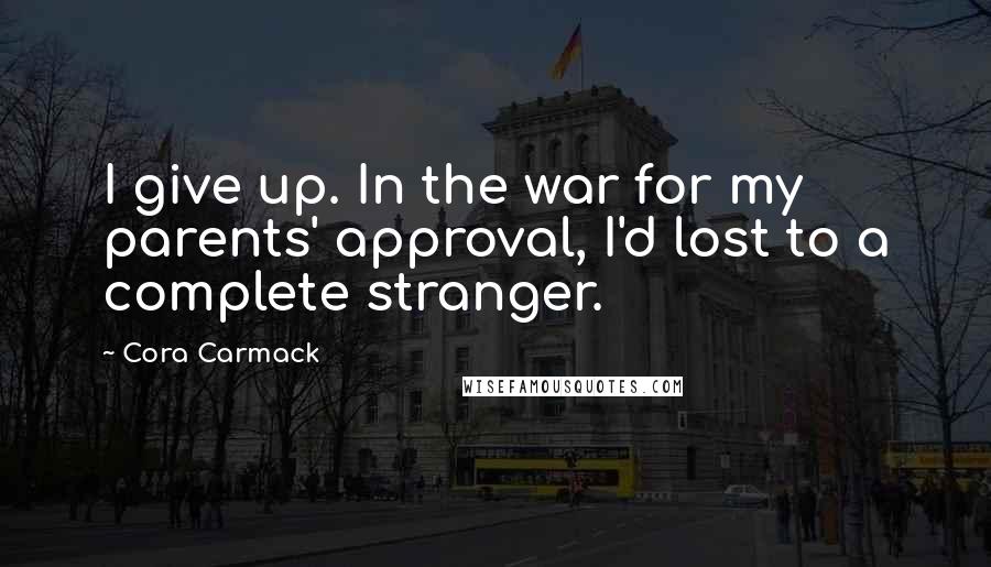 Cora Carmack Quotes: I give up. In the war for my parents' approval, I'd lost to a complete stranger.