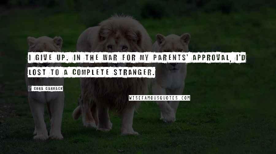 Cora Carmack Quotes: I give up. In the war for my parents' approval, I'd lost to a complete stranger.