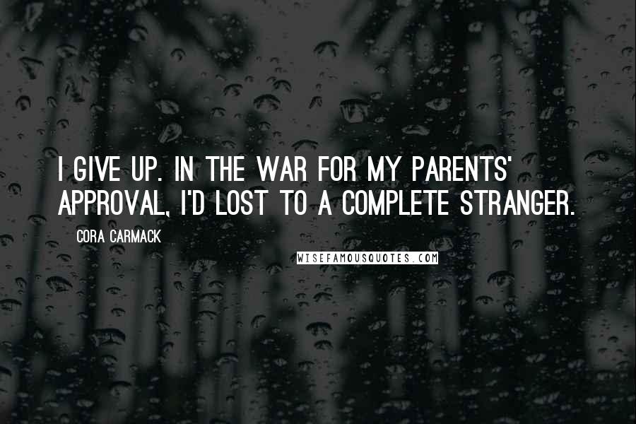 Cora Carmack Quotes: I give up. In the war for my parents' approval, I'd lost to a complete stranger.