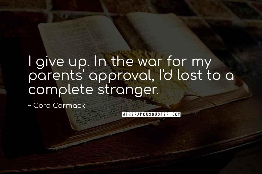 Cora Carmack Quotes: I give up. In the war for my parents' approval, I'd lost to a complete stranger.