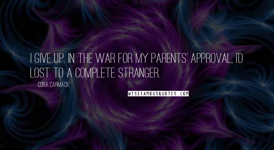 Cora Carmack Quotes: I give up. In the war for my parents' approval, I'd lost to a complete stranger.