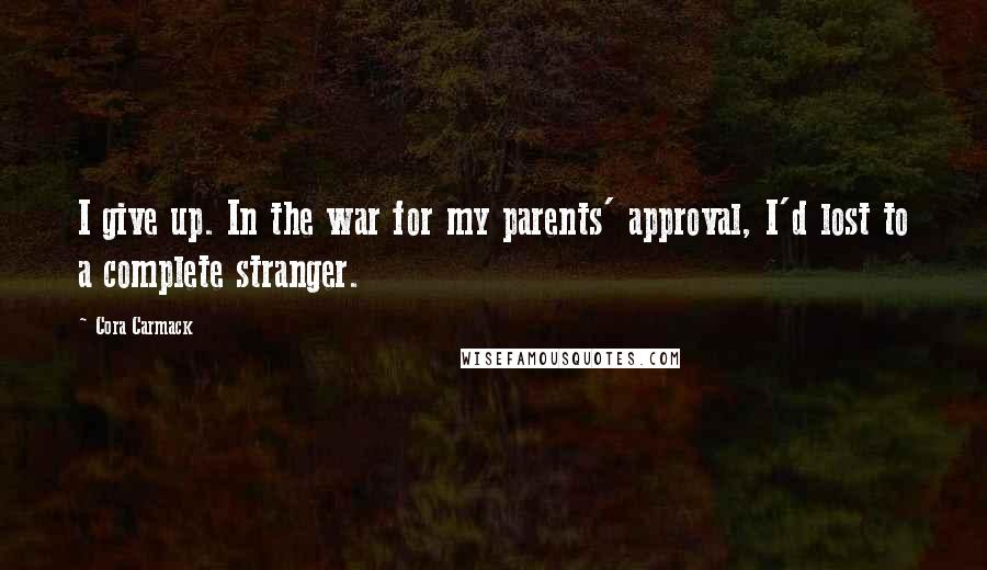 Cora Carmack Quotes: I give up. In the war for my parents' approval, I'd lost to a complete stranger.