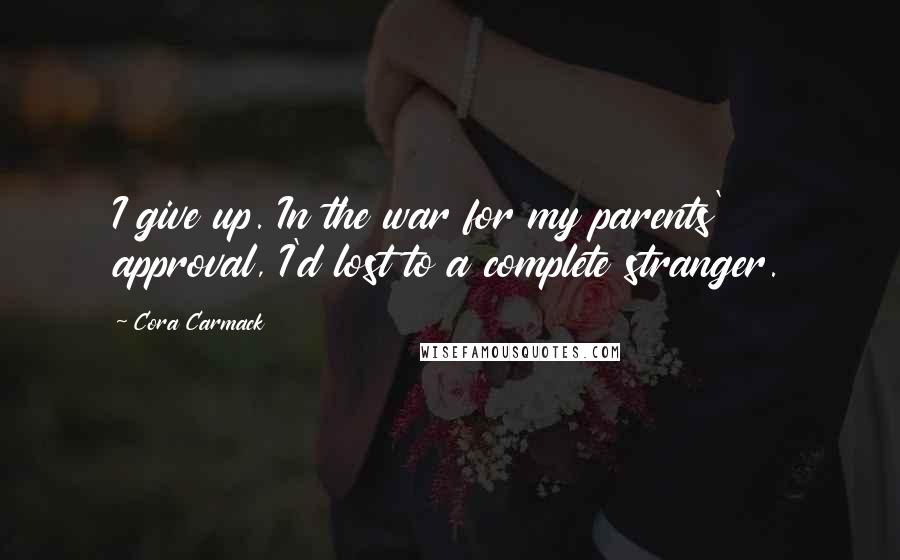 Cora Carmack Quotes: I give up. In the war for my parents' approval, I'd lost to a complete stranger.