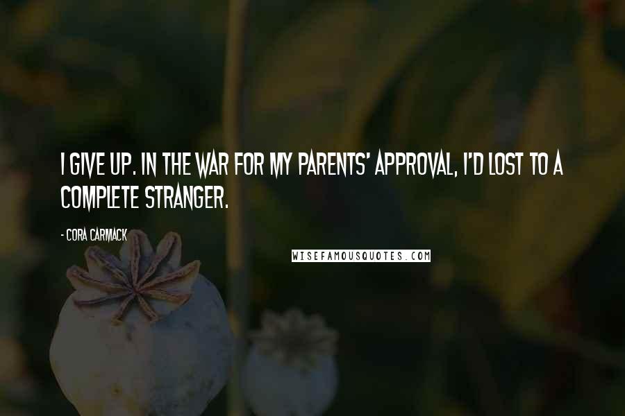 Cora Carmack Quotes: I give up. In the war for my parents' approval, I'd lost to a complete stranger.