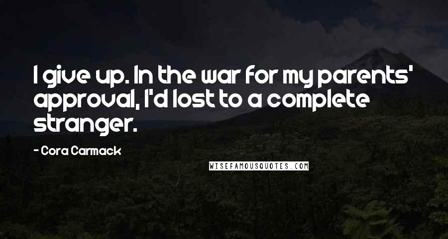 Cora Carmack Quotes: I give up. In the war for my parents' approval, I'd lost to a complete stranger.