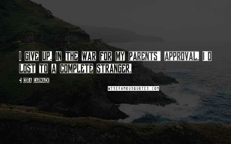 Cora Carmack Quotes: I give up. In the war for my parents' approval, I'd lost to a complete stranger.