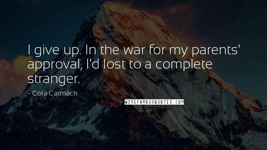 Cora Carmack Quotes: I give up. In the war for my parents' approval, I'd lost to a complete stranger.