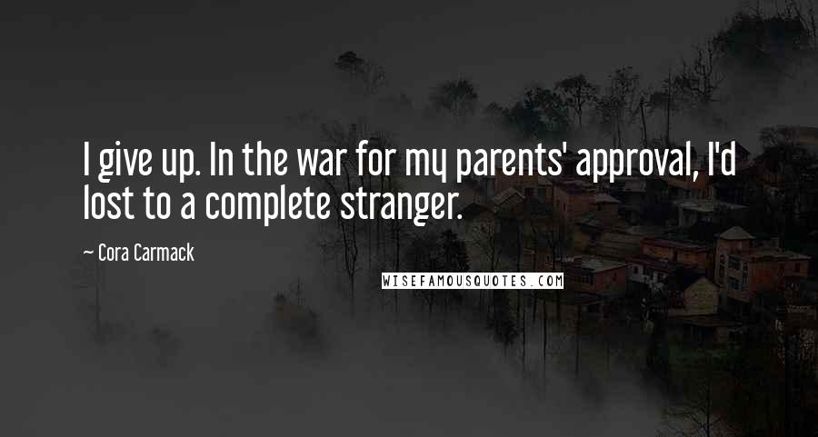 Cora Carmack Quotes: I give up. In the war for my parents' approval, I'd lost to a complete stranger.