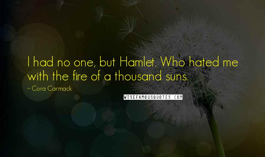 Cora Carmack Quotes: I had no one, but Hamlet. Who hated me with the fire of a thousand suns.