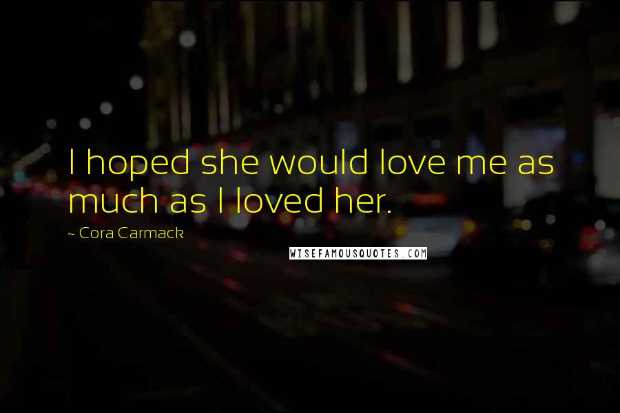 Cora Carmack Quotes: I hoped she would love me as much as I loved her.