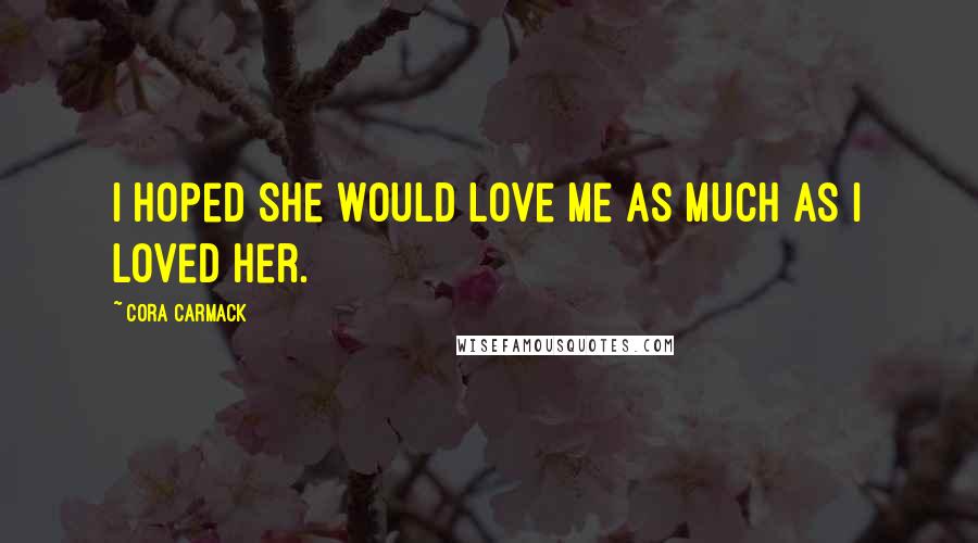 Cora Carmack Quotes: I hoped she would love me as much as I loved her.