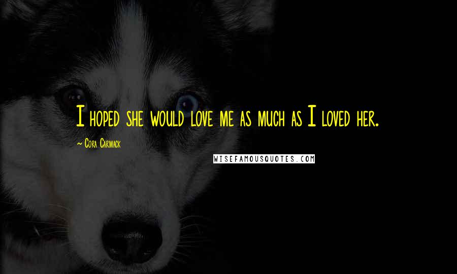 Cora Carmack Quotes: I hoped she would love me as much as I loved her.