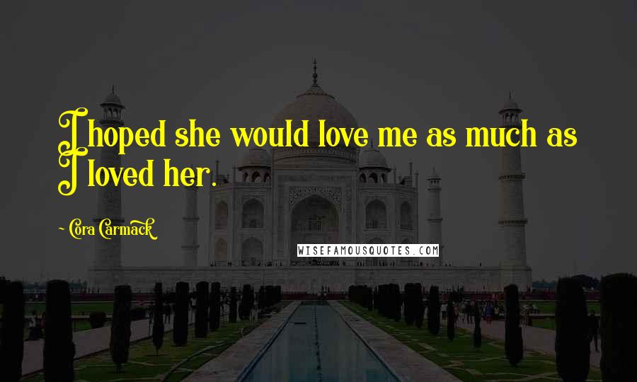 Cora Carmack Quotes: I hoped she would love me as much as I loved her.