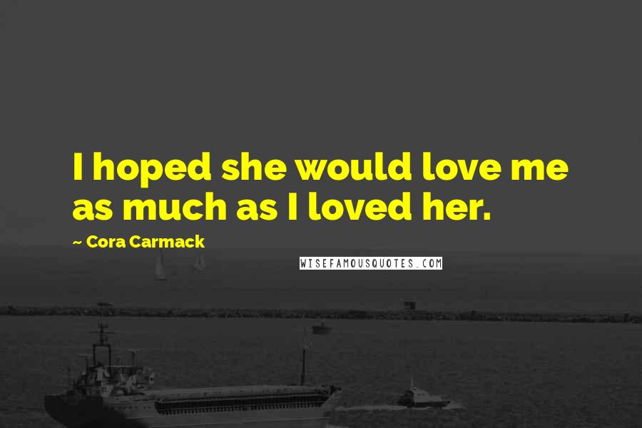 Cora Carmack Quotes: I hoped she would love me as much as I loved her.