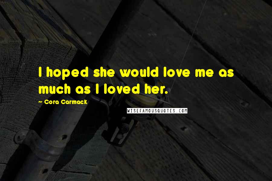 Cora Carmack Quotes: I hoped she would love me as much as I loved her.