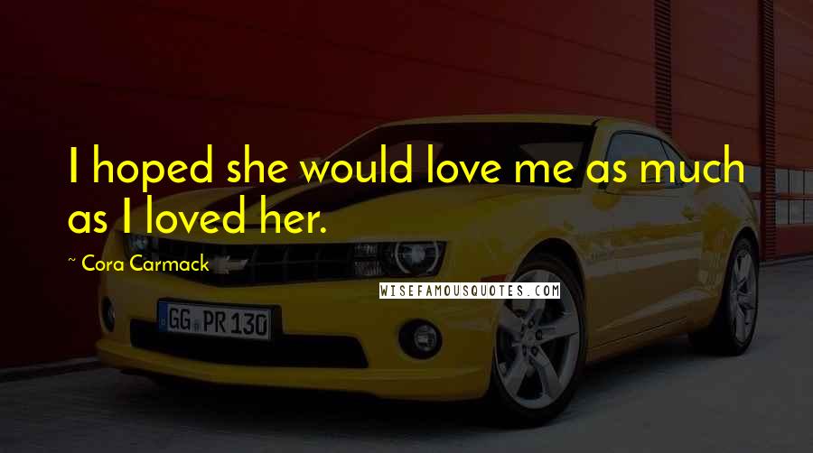 Cora Carmack Quotes: I hoped she would love me as much as I loved her.
