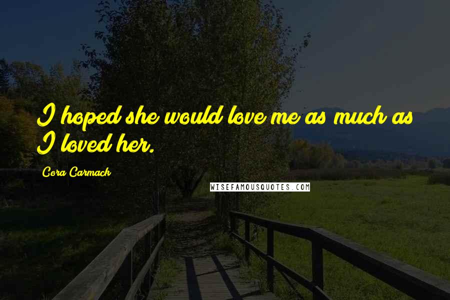 Cora Carmack Quotes: I hoped she would love me as much as I loved her.