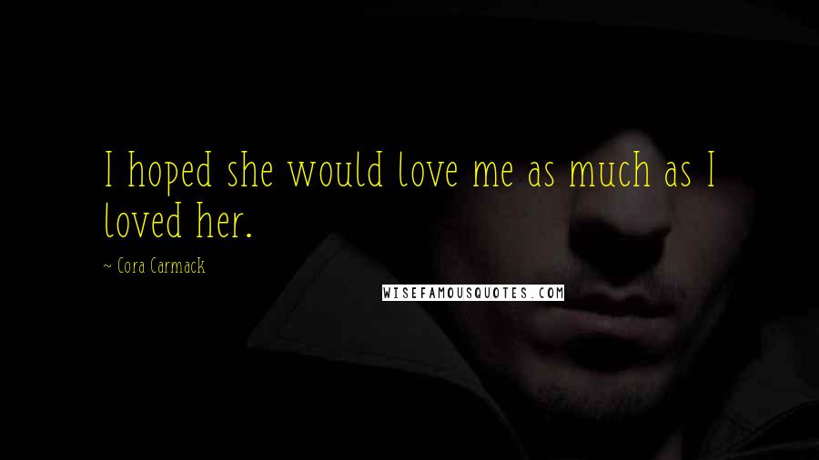 Cora Carmack Quotes: I hoped she would love me as much as I loved her.