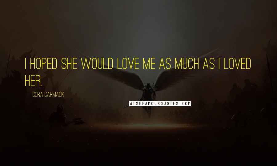 Cora Carmack Quotes: I hoped she would love me as much as I loved her.