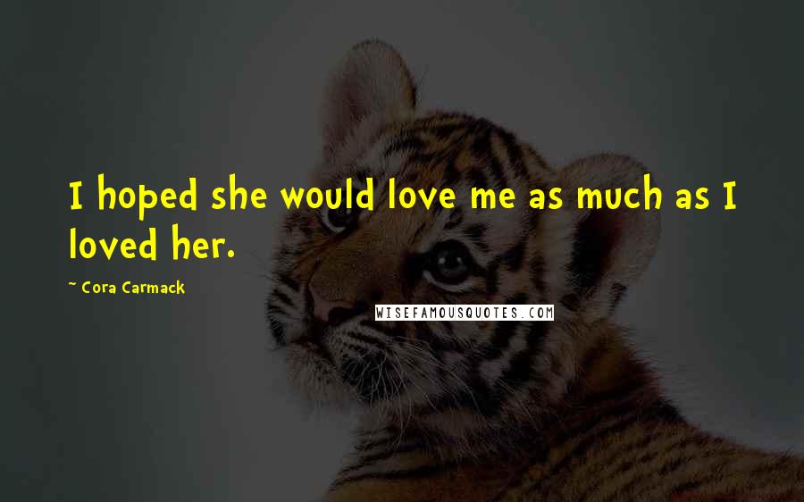 Cora Carmack Quotes: I hoped she would love me as much as I loved her.