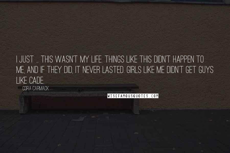 Cora Carmack Quotes: I just ... this wasn't my life. Things like this didn't happen to me, and if they did, it never lasted. Girls like me didn't get guys like Cade.