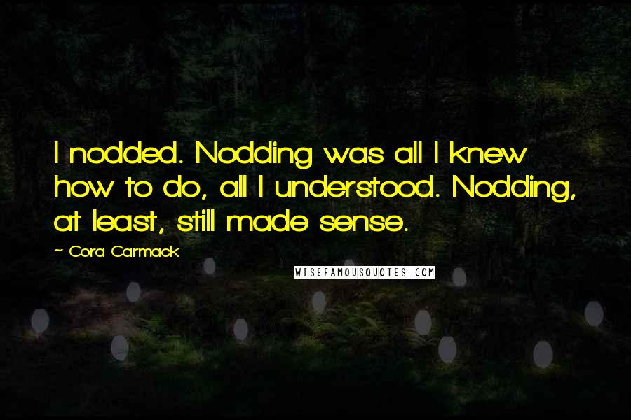 Cora Carmack Quotes: I nodded. Nodding was all I knew how to do, all I understood. Nodding, at least, still made sense.