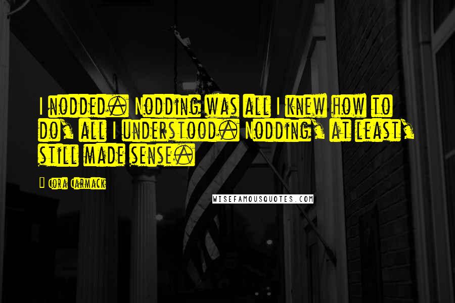 Cora Carmack Quotes: I nodded. Nodding was all I knew how to do, all I understood. Nodding, at least, still made sense.