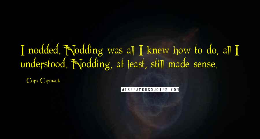 Cora Carmack Quotes: I nodded. Nodding was all I knew how to do, all I understood. Nodding, at least, still made sense.