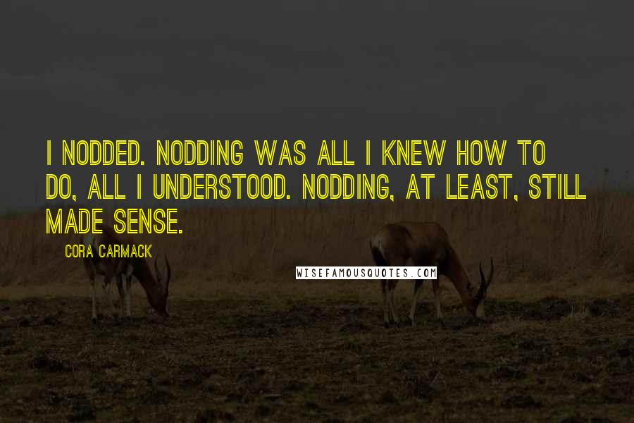 Cora Carmack Quotes: I nodded. Nodding was all I knew how to do, all I understood. Nodding, at least, still made sense.