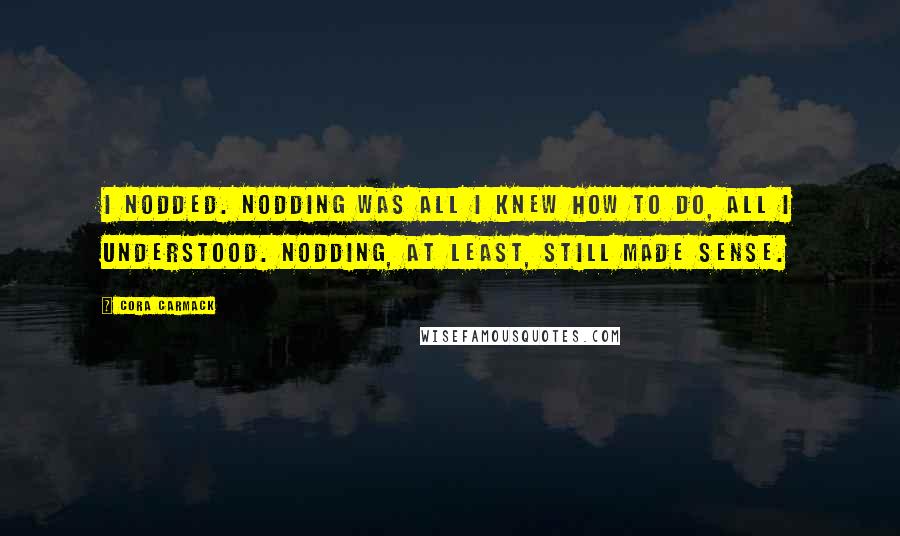 Cora Carmack Quotes: I nodded. Nodding was all I knew how to do, all I understood. Nodding, at least, still made sense.