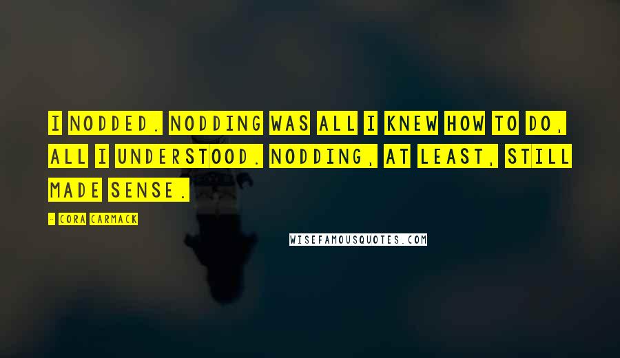 Cora Carmack Quotes: I nodded. Nodding was all I knew how to do, all I understood. Nodding, at least, still made sense.