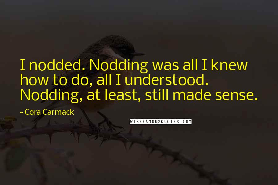 Cora Carmack Quotes: I nodded. Nodding was all I knew how to do, all I understood. Nodding, at least, still made sense.