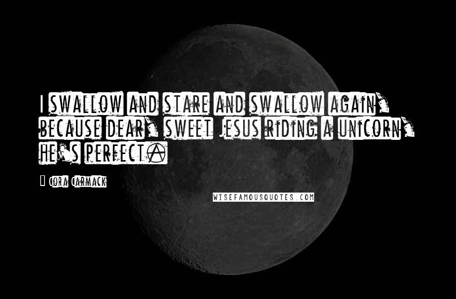 Cora Carmack Quotes: I swallow and stare and swallow again, because dear, sweet Jesus riding a unicorn, he's perfect.