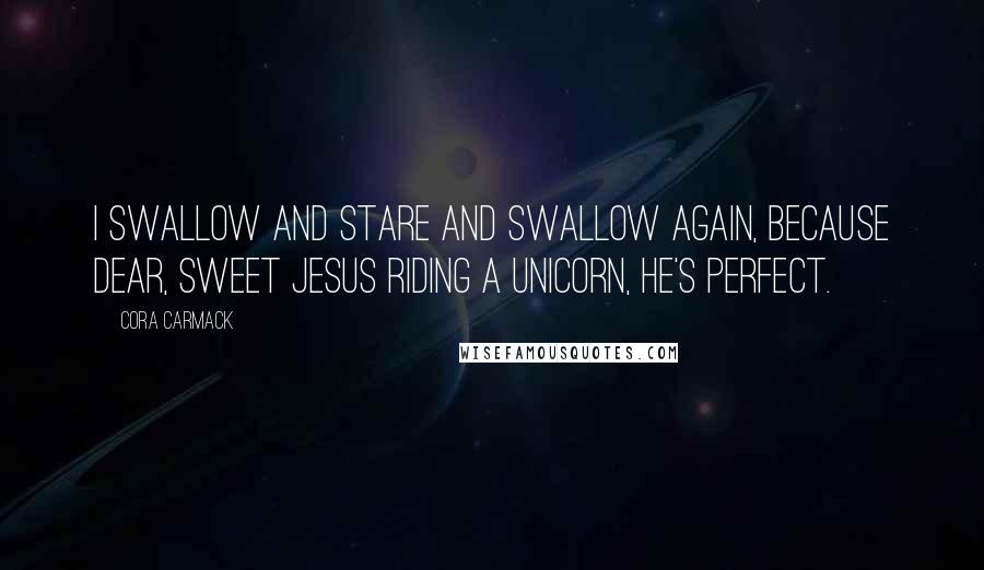 Cora Carmack Quotes: I swallow and stare and swallow again, because dear, sweet Jesus riding a unicorn, he's perfect.