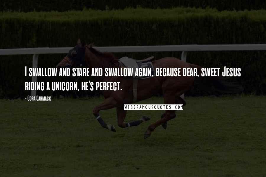 Cora Carmack Quotes: I swallow and stare and swallow again, because dear, sweet Jesus riding a unicorn, he's perfect.