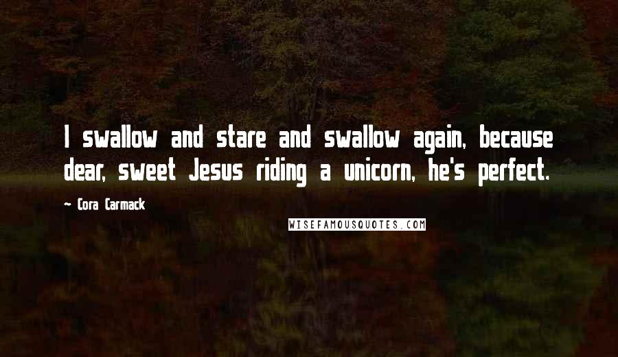 Cora Carmack Quotes: I swallow and stare and swallow again, because dear, sweet Jesus riding a unicorn, he's perfect.