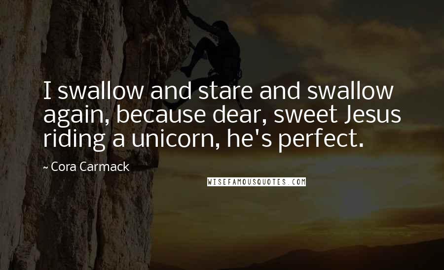 Cora Carmack Quotes: I swallow and stare and swallow again, because dear, sweet Jesus riding a unicorn, he's perfect.