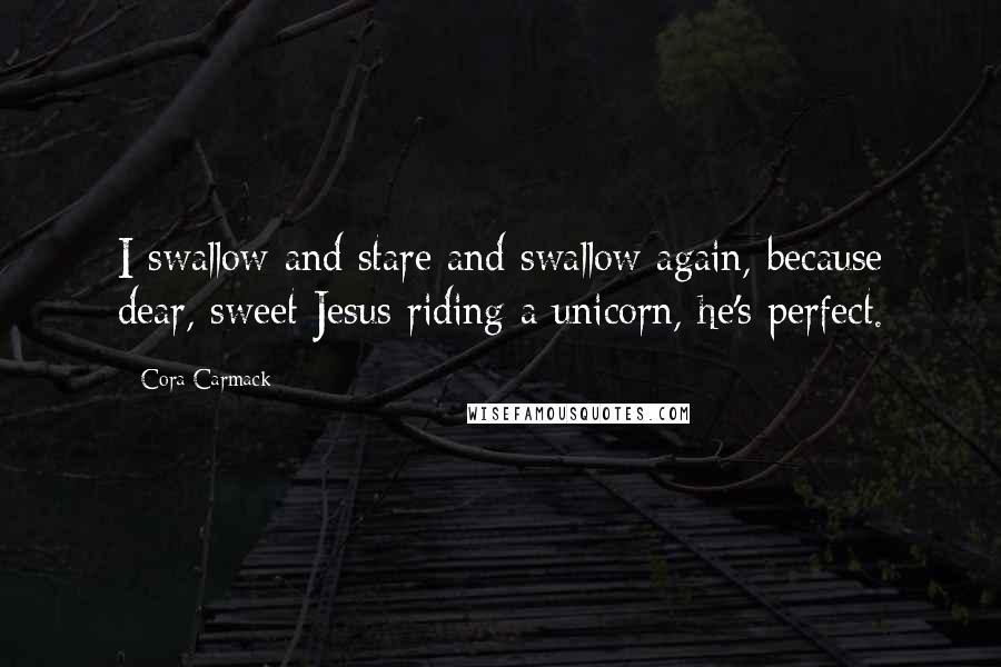 Cora Carmack Quotes: I swallow and stare and swallow again, because dear, sweet Jesus riding a unicorn, he's perfect.