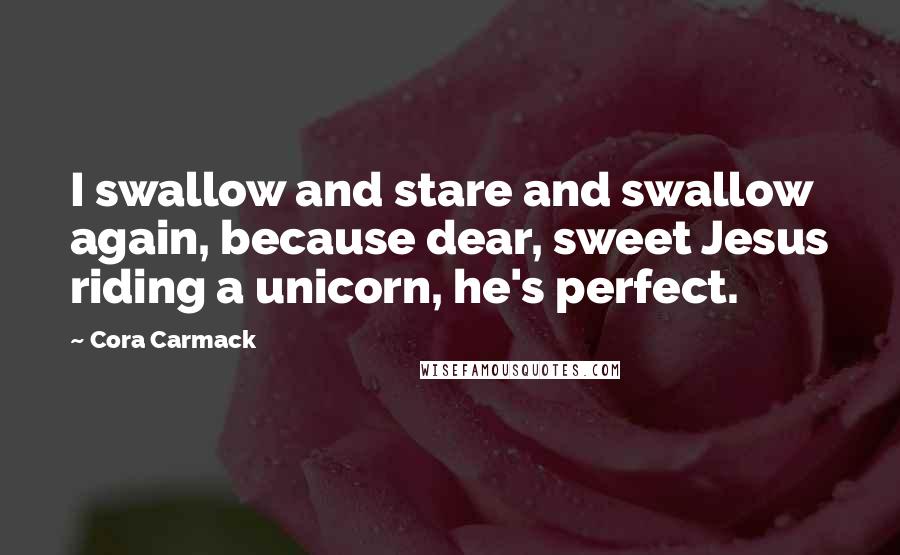 Cora Carmack Quotes: I swallow and stare and swallow again, because dear, sweet Jesus riding a unicorn, he's perfect.