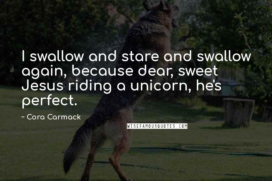 Cora Carmack Quotes: I swallow and stare and swallow again, because dear, sweet Jesus riding a unicorn, he's perfect.