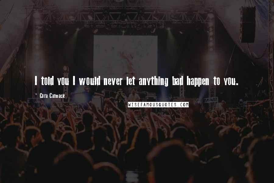 Cora Carmack Quotes: I told you I would never let anything bad happen to you.