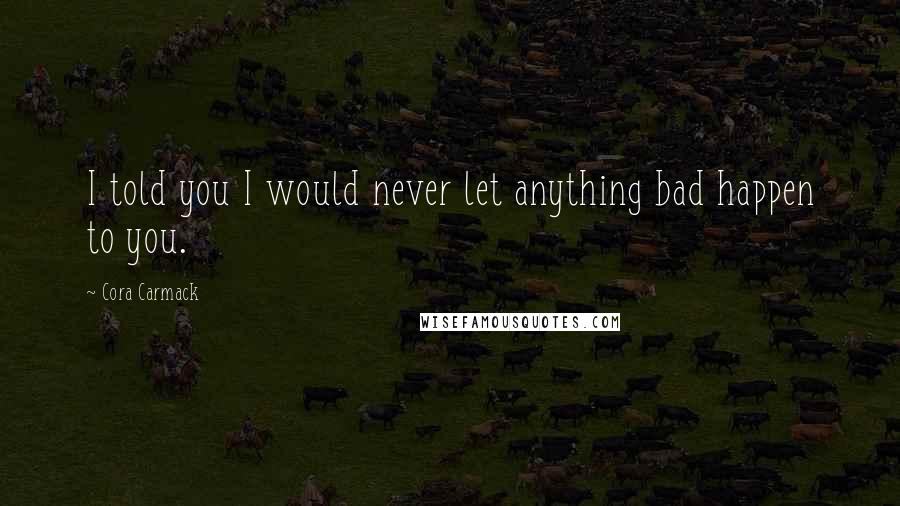 Cora Carmack Quotes: I told you I would never let anything bad happen to you.